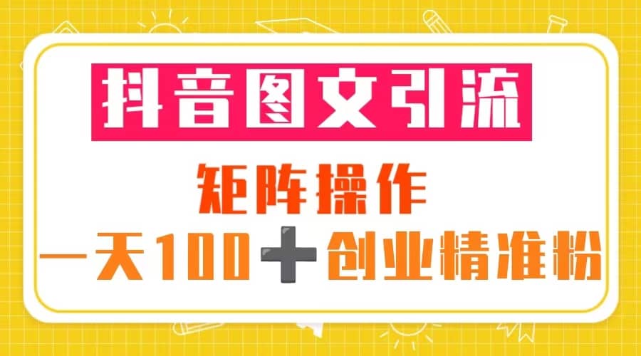 抖音图文引流 矩阵操作 一天100+创业精准粉（5节视频课+素材模板）v创吧-网创项目资源站-副业项目-创业项目-搞钱项目v创吧