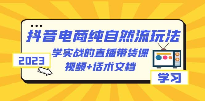 2023抖音电商·纯自然流玩法：学实战的直播带货课，视频+话术文档v创吧-网创项目资源站-副业项目-创业项目-搞钱项目v创吧