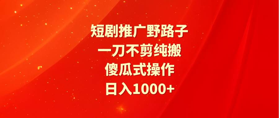 短剧推广野路子，一刀不剪纯搬运，傻瓜式操作，日入1000+v创吧-网创项目资源站-副业项目-创业项目-搞钱项目v创吧