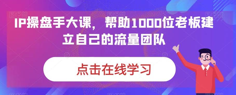IP-操盘手大课，帮助1000位老板建立自己的流量团队（13节课）网创吧-网创项目资源站-副业项目-创业项目-搞钱项目v创吧
