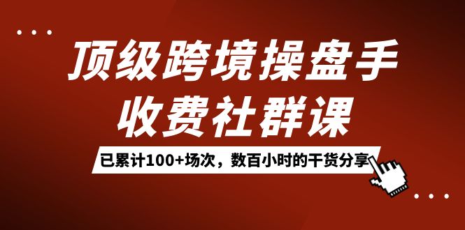 顶级跨境操盘手收费社群课：已累计100+场次，数百小时的干货分享！v创吧-网创项目资源站-副业项目-创业项目-搞钱项目v创吧