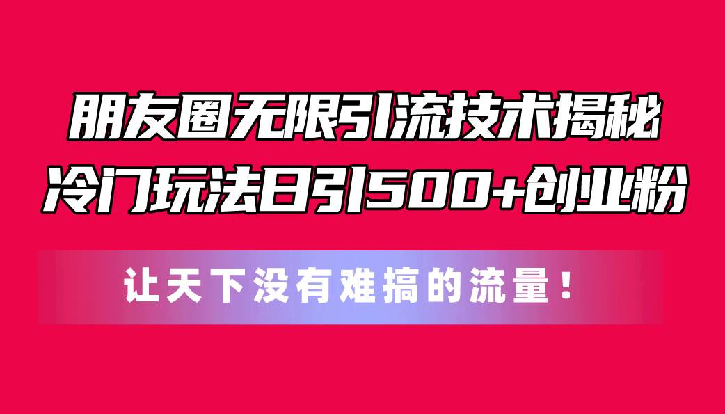 朋友圈无限引流技术揭秘，一个冷门玩法日引500+创业粉，让天下没有难搞…网创吧-网创项目资源站-副业项目-创业项目-搞钱项目v创吧