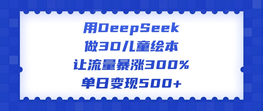 用DeepSeek做3D儿童绘本，让流量暴涨300%，单日变现500+网创吧-网创项目资源站-副业项目-创业项目-搞钱项目v创吧