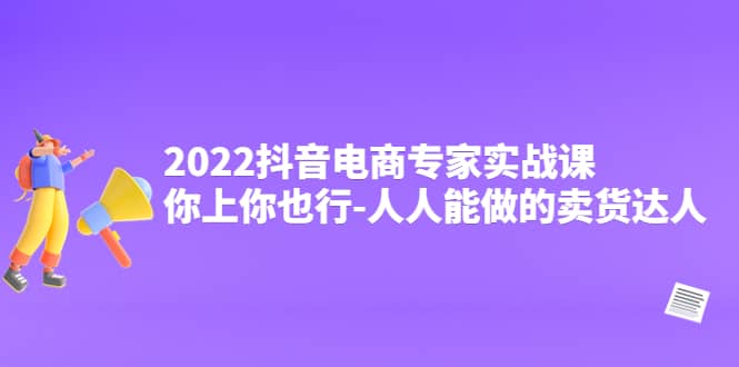 2022抖音电商专家实战课，你上你也行-人人能做的卖货达人网创吧-网创项目资源站-副业项目-创业项目-搞钱项目v创吧