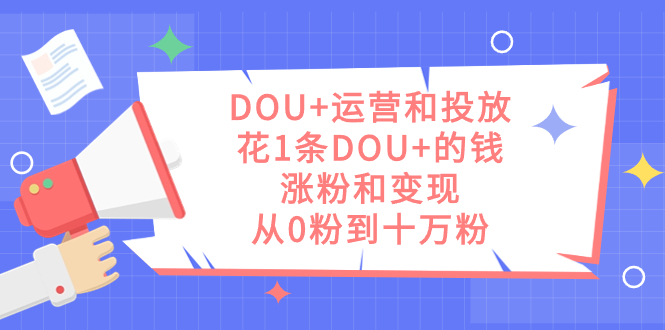 DOU+运营和投放，花1条DOU+的钱，涨粉和变现，从0粉到十万粉网创吧-网创项目资源站-副业项目-创业项目-搞钱项目v创吧