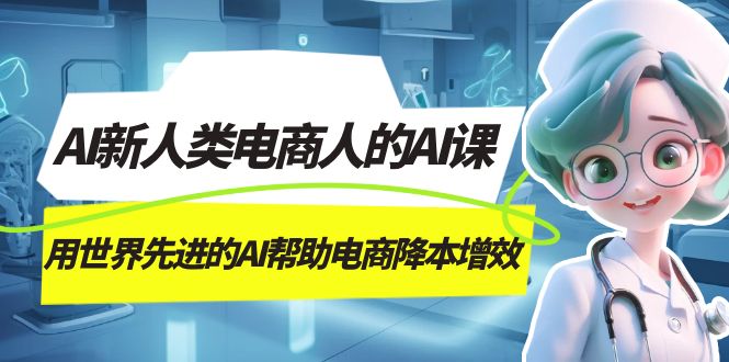 AI-新人类电商人的AI课，用世界先进的AI帮助电商降本增效网创吧-网创项目资源站-副业项目-创业项目-搞钱项目v创吧