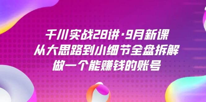千川实战28讲·9月新课:从大思路到小细节全盘拆解,做一个能赚钱的账号v创吧-网创项目资源站-副业项目-创业项目-搞钱项目v创吧