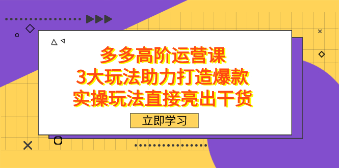 拼多多高阶·运营课，3大玩法助力打造爆款，实操玩法直接亮出干货网创吧-网创项目资源站-副业项目-创业项目-搞钱项目v创吧