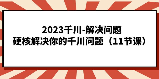 2023千川-解决问题，硬核解决你的千川问题（11节课）网创吧-网创项目资源站-副业项目-创业项目-搞钱项目v创吧