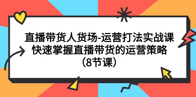 直播带货人货场-运营打法实战课：快速掌握直播带货的运营策略（8节课）v创吧-网创项目资源站-副业项目-创业项目-搞钱项目v创吧