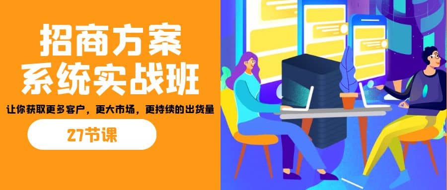招商·方案系统实战班：让你获取更多客户，更大市场，更持续的出货量(27节)网创吧-网创项目资源站-副业项目-创业项目-搞钱项目v创吧