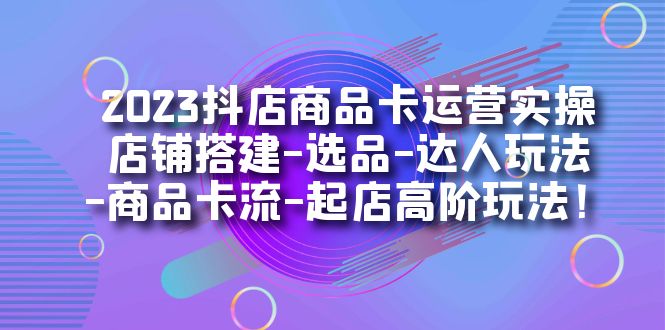 2023抖店商品卡运营实操：店铺搭建-选品-达人玩法-商品卡流-起店高阶玩玩网创吧-网创项目资源站-副业项目-创业项目-搞钱项目v创吧