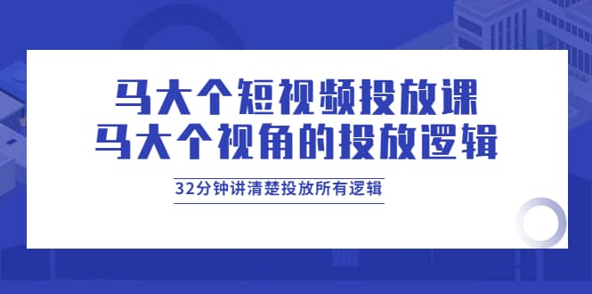 马大个短视频投放课，马大个视角的投放逻辑，32分钟讲清楚投放所有逻辑网创吧-网创项目资源站-副业项目-创业项目-搞钱项目v创吧