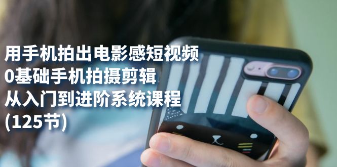 用手机拍出电影感短视频,0基础手机拍摄剪辑,从入门到进阶系统课程(125节)v创吧-网创项目资源站-副业项目-创业项目-搞钱项目v创吧