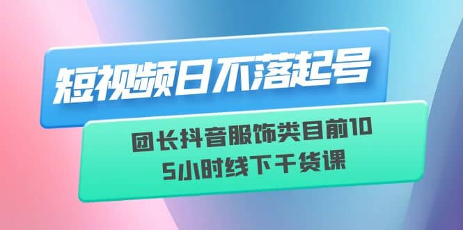短视频日不落起号【6月11线下课】团长抖音服饰类目前10 5小时线下干货课v创吧-网创项目资源站-副业项目-创业项目-搞钱项目v创吧
