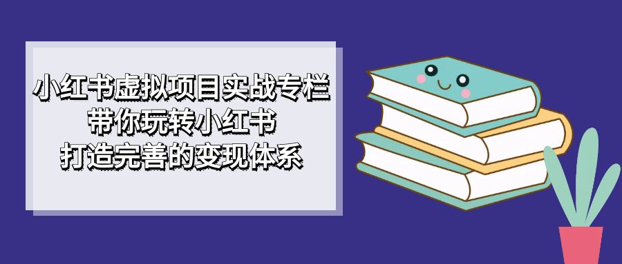 小红书虚拟项目实战专栏，带你玩转小红书，打造完善的变现体系网创吧-网创项目资源站-副业项目-创业项目-搞钱项目v创吧