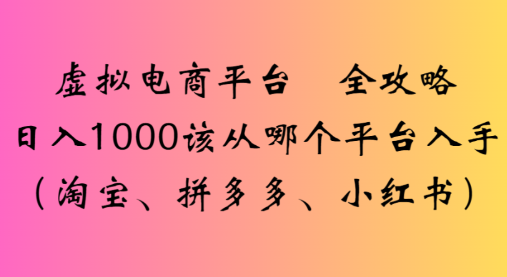 虚拟电商平台，该从哪个平台入手(淘宝、拼多多、小红书)全攻略日入1000网创吧-网创项目资源站-副业项目-创业项目-搞钱项目v创吧