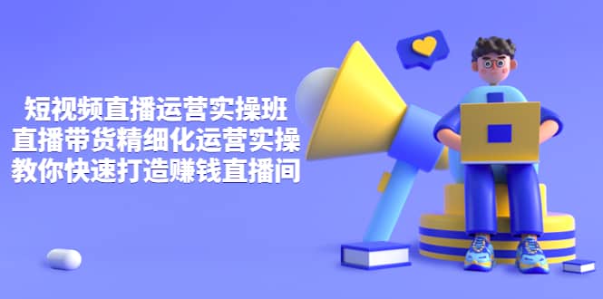 短视频直播运营实操班，直播带货精细化运营实操，教你快速打造赚钱直播间网创吧-网创项目资源站-副业项目-创业项目-搞钱项目v创吧