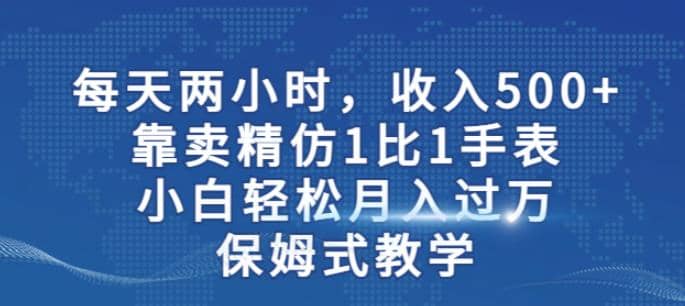 两小时，收入500+，靠卖精仿1比1手表，小白轻松月入过万！保姆式教学v创吧-网创项目资源站-副业项目-创业项目-搞钱项目v创吧