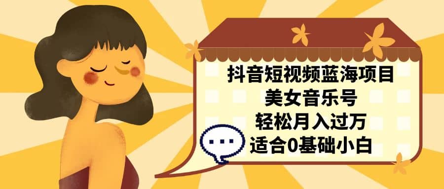 抖音短视频蓝海项目，美女音乐号，轻松月入过万 适合小白（教程+100G素材）网创吧-网创项目资源站-副业项目-创业项目-搞钱项目v创吧