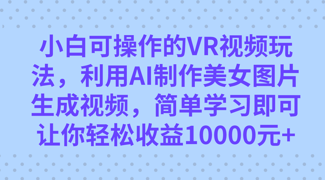小白可操作的VR视频玩法，利用AI制作美女图片生成视频，你轻松收益10000+v创吧-网创项目资源站-副业项目-创业项目-搞钱项目v创吧