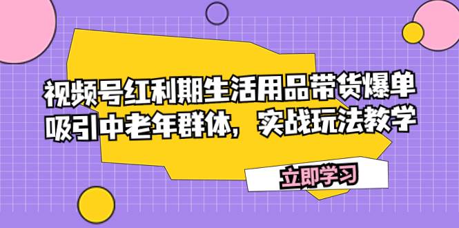 视频号红利期生活用品带货爆单,吸引中老年群体,实战玩法教学v创吧-网创项目资源站-副业项目-创业项目-搞钱项目v创吧