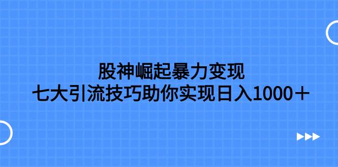 股神崛起暴力变现，七大引流技巧助你日入1000＋，按照流程操作没有经验也可快速上手v创吧-网创项目资源站-副业项目-创业项目-搞钱项目v创吧