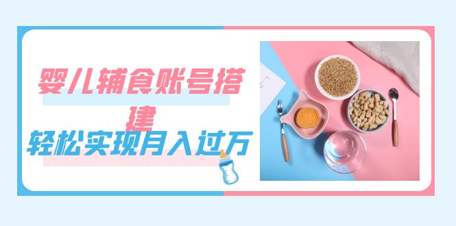 紧跟时代发展，婴儿辅食账号搭建，轻松实现月入过万（教程+素材）v创吧-网创项目资源站-副业项目-创业项目-搞钱项目v创吧