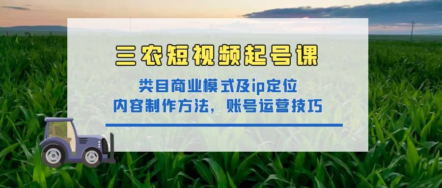 三农短视频起号课：三农类目商业模式及ip定位，内容制作方法，账号运营技巧v创吧-网创项目资源站-副业项目-创业项目-搞钱项目v创吧