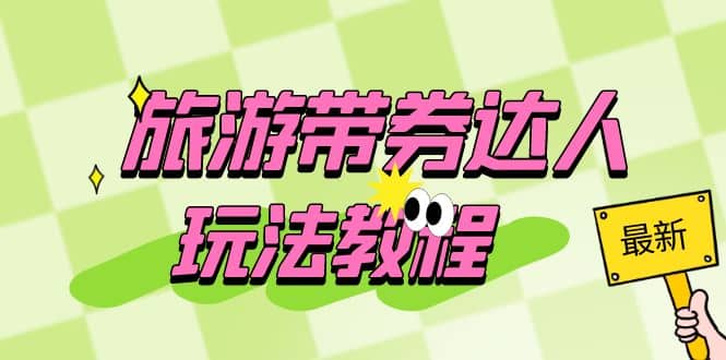 旅游带券达人玩法教程：0粉开通达人团购，旅游达人0粉可变现（7节课）v创吧-网创项目资源站-副业项目-创业项目-搞钱项目v创吧