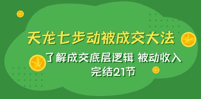 天龙/七步动被成交大法：了解成交底层逻辑 被动收入 完结21节v创吧-网创项目资源站-副业项目-创业项目-搞钱项目v创吧