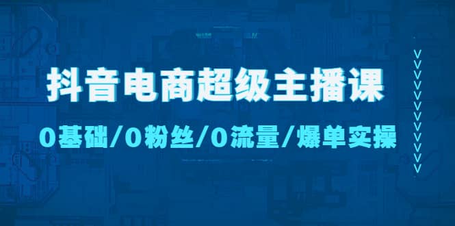 抖音电商超级主播课：0基础、0粉丝、0流量、爆单实操v创吧-网创项目资源站-副业项目-创业项目-搞钱项目v创吧
