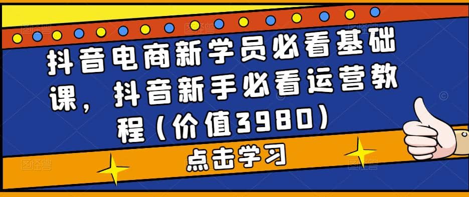 抖音电商新学员必看基础课，抖音新手必看运营教程(价值3980)网创吧-网创项目资源站-副业项目-创业项目-搞钱项目v创吧
