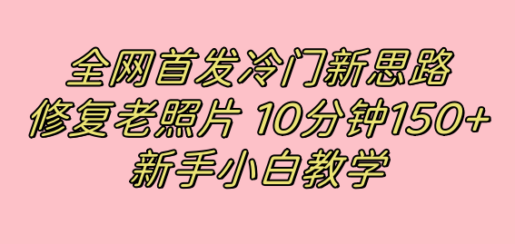 全网首发冷门新思路，修复老照片，10分钟收益150+，适合新手操作的项目v创吧-网创项目资源站-副业项目-创业项目-搞钱项目v创吧