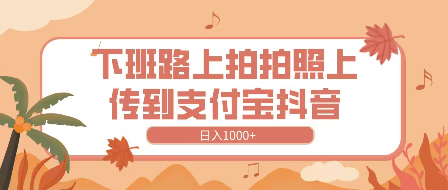 下班路上拍拍照，上传到抖音支付宝，日入1000+网创吧-网创项目资源站-副业项目-创业项目-搞钱项目v创吧