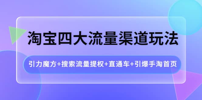 淘宝四大流量渠道玩法：引力魔方+搜索流量提权+直通车+引爆手淘首页v创吧-网创项目资源站-副业项目-创业项目-搞钱项目v创吧