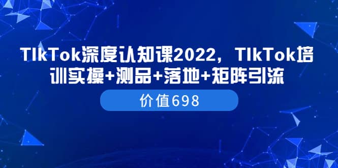 TIkTok深度认知课2022，TIkTok培训实操+测品+落地+矩阵引流（价值698）网创吧-网创项目资源站-副业项目-创业项目-搞钱项目v创吧