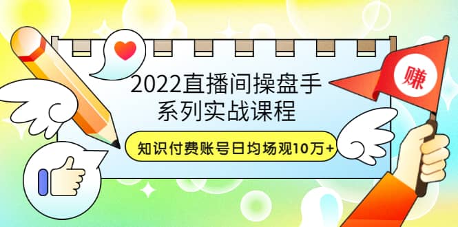 2022直播间操盘手系列实战课程：知识付费账号日均场观10万+(21节视频课)网创吧-网创项目资源站-副业项目-创业项目-搞钱项目v创吧