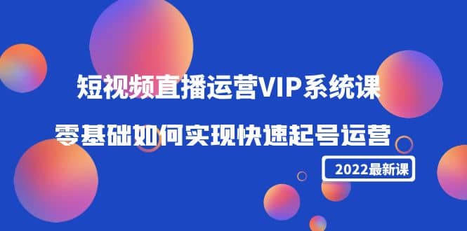 2022短视频直播运营VIP系统课：零基础如何实现快速起号运营（价值2999）网创吧-网创项目资源站-副业项目-创业项目-搞钱项目v创吧