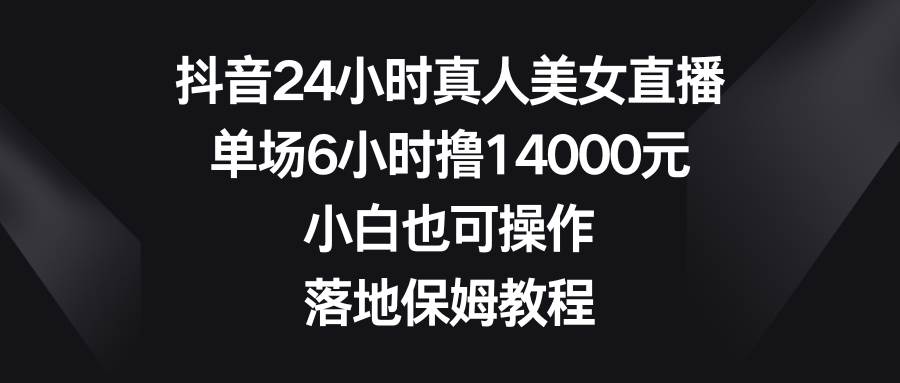 抖音24小时真人美女直播，单场6小时撸14000元，小白也可操作，落地保姆教程v创吧-网创项目资源站-副业项目-创业项目-搞钱项目v创吧
