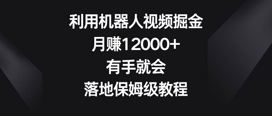 利用机器人视频掘金，月赚12000+，有手就会，落地保姆级教程网创吧-网创项目资源站-副业项目-创业项目-搞钱项目v创吧