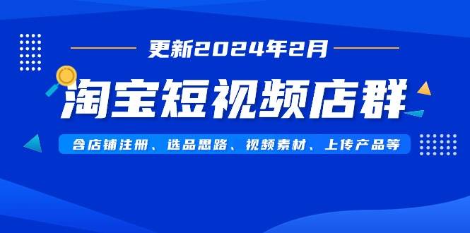 淘宝短视频店群（更新2024年2月）含店铺注册、选品思路、视频素材、上传…v创吧-网创项目资源站-副业项目-创业项目-搞钱项目v创吧