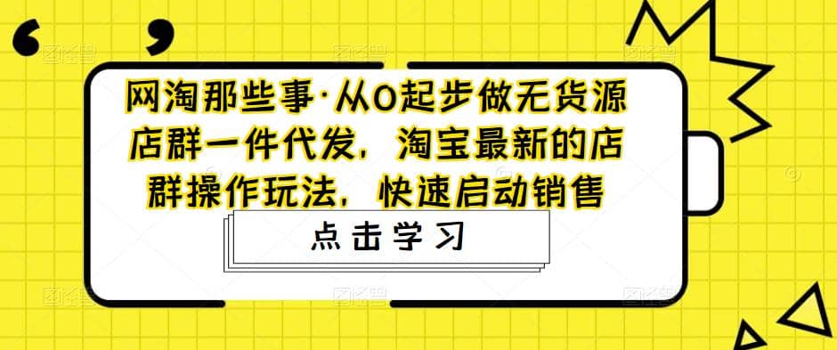 从0起步做无货源店群一件代发，淘宝最新的店群操作玩法，快速启动销售网创吧-网创项目资源站-副业项目-创业项目-搞钱项目v创吧