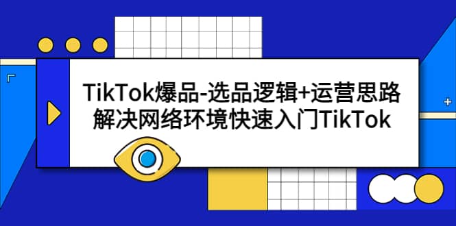 TikTok爆品-选品逻辑+运营思路：解决网络环境快速入门TikTok网创吧-网创项目资源站-副业项目-创业项目-搞钱项目v创吧