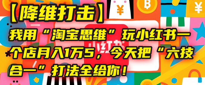 【降维打击】我用“淘宝思维”玩小红书，一个店月入1万5，今天把“六技合一”打法全给你！网创吧-网创项目资源站-副业项目-创业项目-搞钱项目v创吧