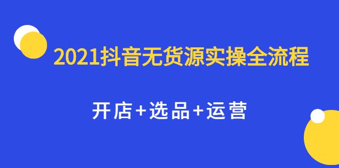 2021抖音无货源实操全流程，开店+选品+运营，全职兼职都可操作网创吧-网创项目资源站-副业项目-创业项目-搞钱项目v创吧