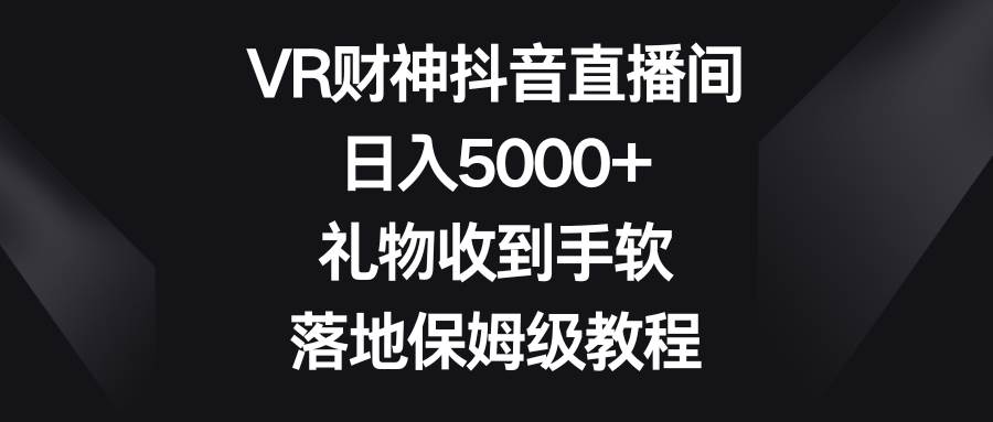 VR财神抖音直播间，日入5000+，礼物收到手软，落地保姆级教程网创吧-网创项目资源站-副业项目-创业项目-搞钱项目v创吧