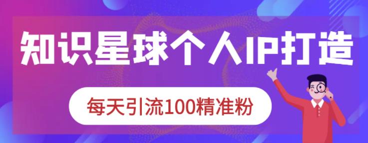 知识星球个人IP打造系列课程，每天引流100精准粉网创吧-网创项目资源站-副业项目-创业项目-搞钱项目v创吧