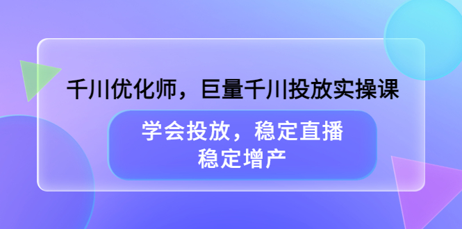 千川优化师，巨量千川投放实操课，学会投放，稳定直播，稳定增产网创吧-网创项目资源站-副业项目-创业项目-搞钱项目v创吧