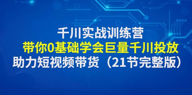 千川实战训练营：带你0基础学会巨量千川投放，助力短视频带货（21节完整版）网创吧-网创项目资源站-副业项目-创业项目-搞钱项目v创吧